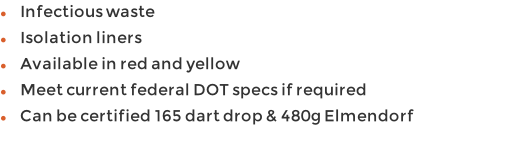 Infectious waste Isolation liners Available in red and yellow Meet current federal DOT specs if required Can be certified 165 dart drop & 480g Elmendorf Warning in English and Spanish